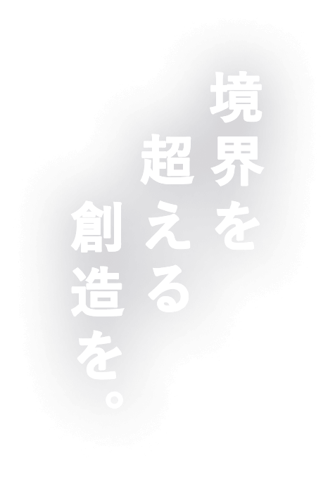 境界を超える、創造を。